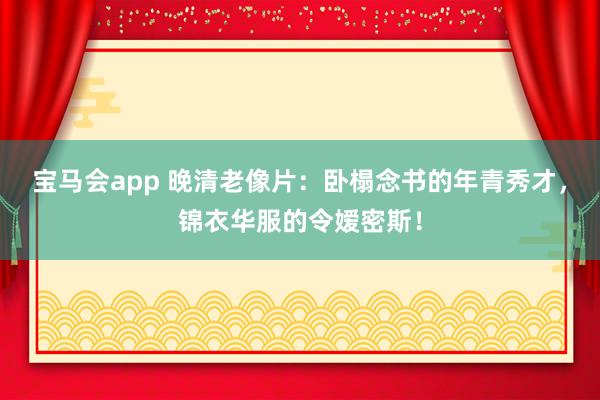 宝马会app 晚清老像片：卧榻念书的年青秀才，锦衣华服的令嫒密斯！