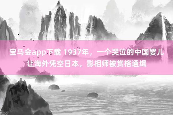 宝马会app下载 1937年，一个哭泣的中国婴儿让海外凭空日本，影相师被赏格通缉