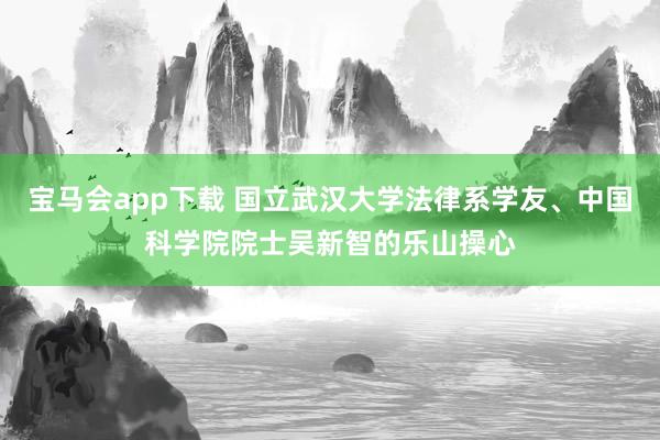 宝马会app下载 国立武汉大学法律系学友、中国科学院院士吴新智的乐山操心