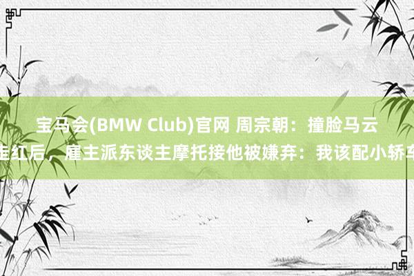 宝马会(BMW Club)官网 周宗朝：撞脸马云走红后，雇主派东谈主摩托接他被嫌弃：我该配小轿车