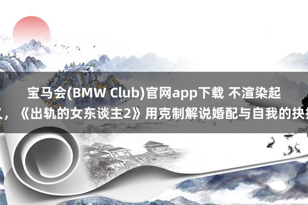 宝马会(BMW Club)官网app下载 不渲染起义，《出轨的女东谈主2》用克制解说婚配与自我的抉择