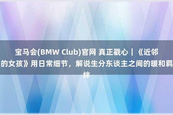 宝马会(BMW Club)官网 真正戳心｜《近邻家的女孩》用日常细节，解说生分东谈主之间的暖和羁绊