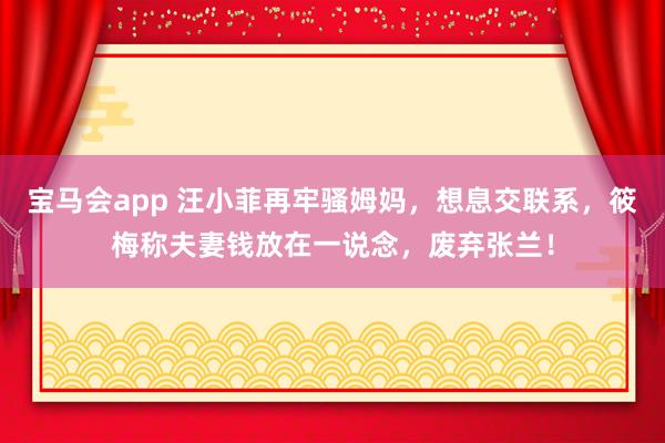 宝马会app 汪小菲再牢骚姆妈，想息交联系，筱梅称夫妻钱放在一说念，废弃张兰！