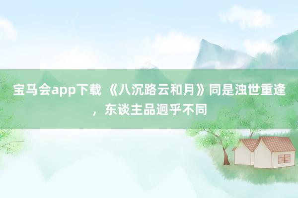 宝马会app下载 《八沉路云和月》同是浊世重逢，东谈主品迥乎不同