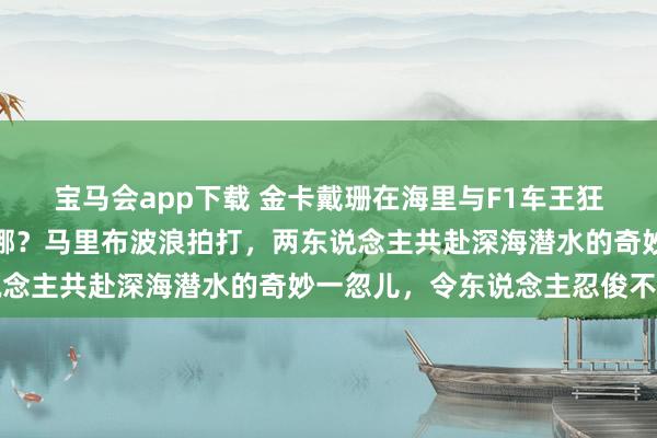 宝马会app下载 金卡戴珊在海里与F1车王狂欢，前夫侃爷的脸该放哪？马里布波浪拍打，两东说念主共赴深海潜水的奇妙一忽儿，令东说念主忍俊不绝