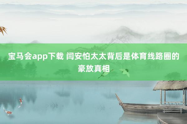 宝马会app下载 闫安怕太太背后是体育线路圈的豪放真相