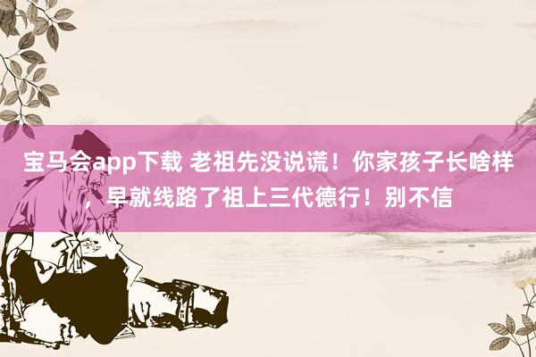 宝马会app下载 老祖先没说谎！你家孩子长啥样，早就线路了祖上三代德行！别不信