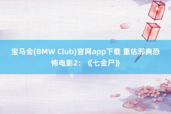 宝马会(BMW Club)官网app下载 重估邪典恐怖电影2：《七金尸》