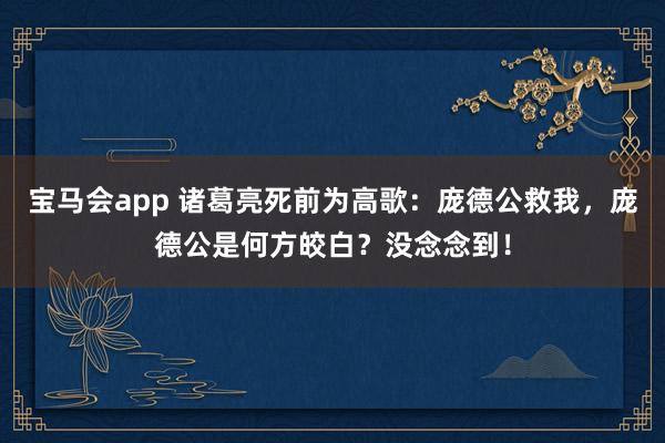 宝马会app 诸葛亮死前为高歌：庞德公救我，庞德公是何方皎白？没念念到！