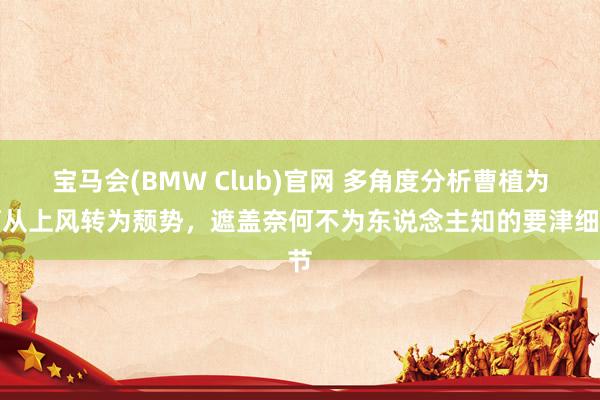 宝马会(BMW Club)官网 多角度分析曹植为何从上风转为颓势，遮盖奈何不为东说念主知的要津细节