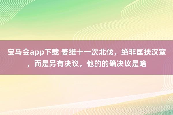宝马会app下载 姜维十一次北伐，绝非匡扶汉室，而是另有决议，他的的确决议是啥