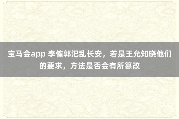 宝马会app 李傕郭汜乱长安，若是王允知晓他们的要求，方法是否会有所篡改