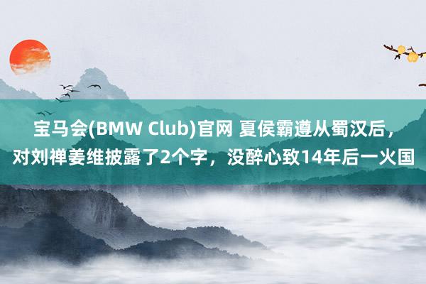 宝马会(BMW Club)官网 夏侯霸遵从蜀汉后，对刘禅姜维披露了2个字，没醉心致14年后一火国