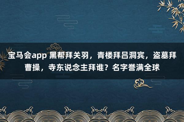 宝马会app 黑帮拜关羽，青楼拜吕洞宾，盗墓拜曹操，寺东说念主拜谁？名字誉满全球