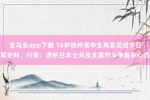 宝马会app下载 16岁徐州高中生再发现侵华日军史料，行家：透析日本士兵及支属对斗争复杂心态