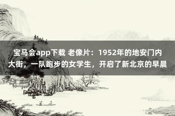 宝马会app下载 老像片：1952年的地安门内大街，一队跑步的女学生，开启了新北京的早晨