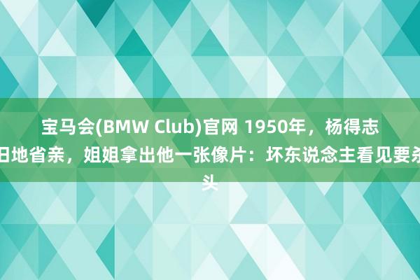 宝马会(BMW Club)官网 1950年，杨得志回旧地省亲，姐姐拿出他一张像片：坏东说念主看见要杀头