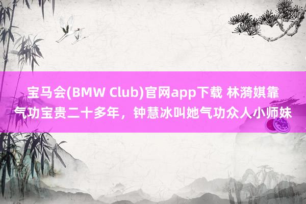 宝马会(BMW Club)官网app下载 林漪娸靠气功宝贵二十多年，钟慧冰叫她气功众人小师妹