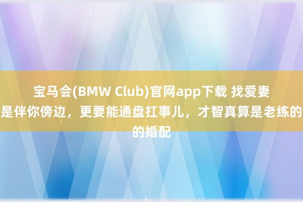 宝马会(BMW Club)官网app下载 找爱妻不仅是伴你傍边，更要能通盘扛事儿，才智真算是老练的婚配
