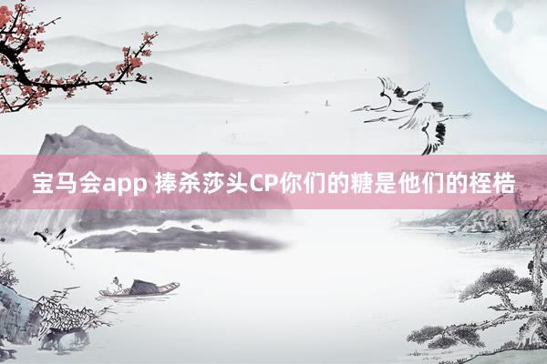 宝马会app 捧杀莎头CP你们的糖是他们的桎梏