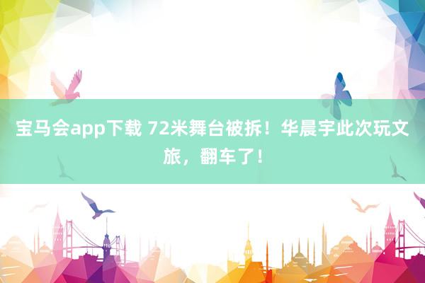 宝马会app下载 72米舞台被拆！华晨宇此次玩文旅，翻车了！