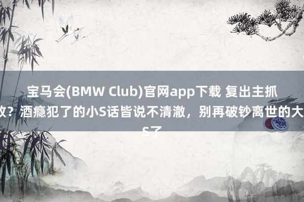 宝马会(BMW Club)官网app下载 复出主抓失败？酒瘾犯了的小S话皆说不清澈，别再破钞离世的大S了