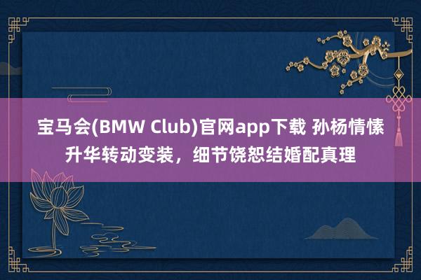 宝马会(BMW Club)官网app下载 孙杨情愫升华转动变装，细节饶恕结婚配真理
