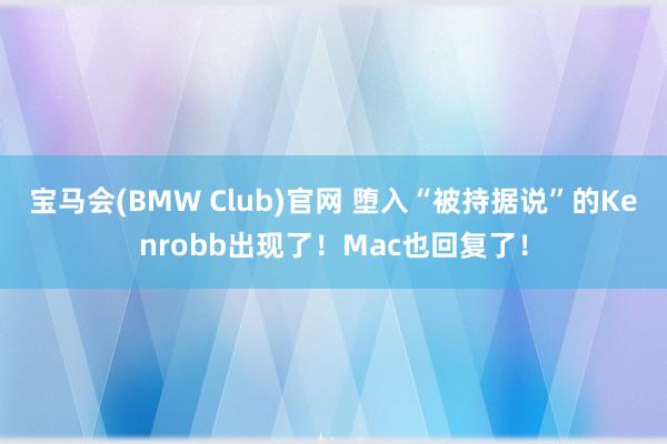 宝马会(BMW Club)官网 堕入“被持据说”的Kenrobb出现了！Mac也回复了！
