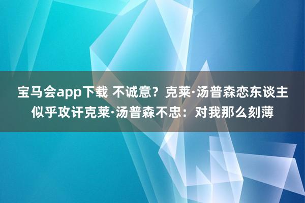 宝马会app下载 不诚意？克莱·汤普森恋东谈主似乎攻讦克莱·汤普森不忠：对我那么刻薄
