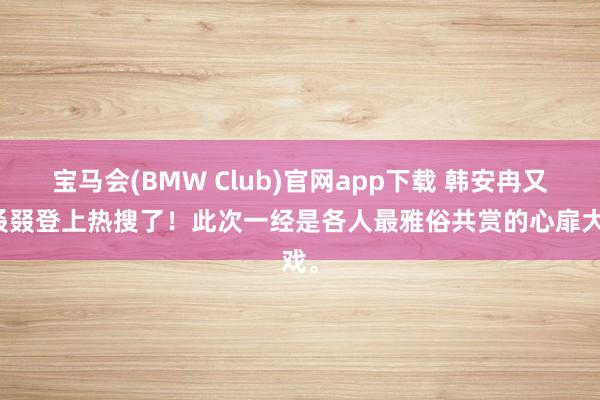 宝马会(BMW Club)官网app下载 韩安冉又双叒叕登上热搜了！此次一经是各人最雅俗共赏的心扉大戏。