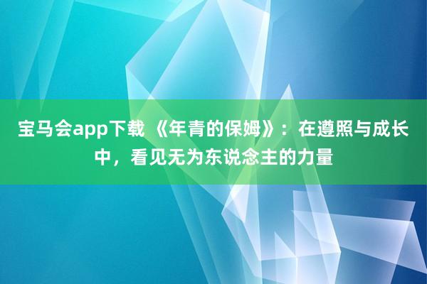 宝马会app下载 《年青的保姆》：在遵照与成长中，看见无为东说念主的力量