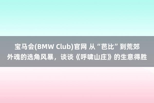 宝马会(BMW Club)官网 从“芭比”到荒郊外魂的选角风暴，谈谈《呼啸山庄》的生意得胜