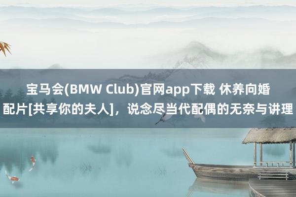 宝马会(BMW Club)官网app下载 休养向婚配片[共享你的夫人]，说念尽当代配偶的无奈与讲理