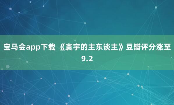 宝马会app下载 《寰宇的主东谈主》豆瓣评分涨至9.2