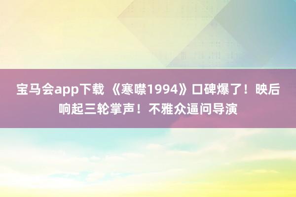 宝马会app下载 《寒噤1994》口碑爆了！映后响起三轮掌声！不雅众逼问导演