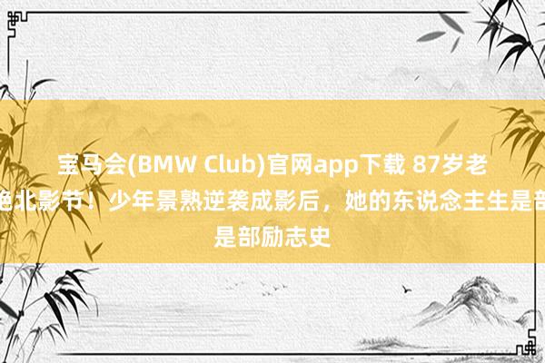 宝马会(BMW Club)官网app下载 87岁老戏骨惊艳北影节！少年景熟逆袭成影后，她的东说念主生是部励志史