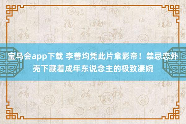 宝马会app下载 李善均凭此片拿影帝！禁忌恋外壳下藏着成年东说念主的极致凄婉