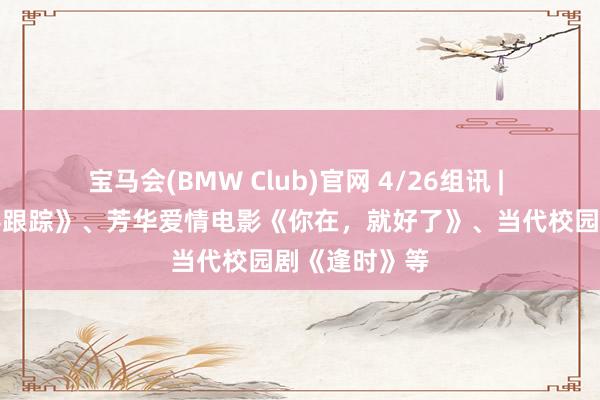 宝马会(BMW Club)官网 4/26组讯 | 刑侦剧《阴影跟踪》、芳华爱情电影《你在，就好了》、当代校园剧《逢时》等