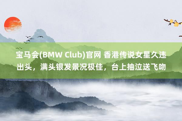 宝马会(BMW Club)官网 香港传说女星久违出头，满头银发景况极佳，台上抽泣送飞吻