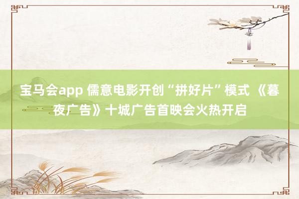 宝马会app 儒意电影开创“拼好片”模式 《暮夜广告》十城广告首映会火热开启