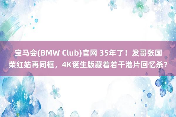 宝马会(BMW Club)官网 35年了！发哥张国荣红姑再同框，4K诞生版藏着若干港片回忆杀？