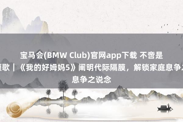 宝马会(BMW Club)官网app下载 不啻是母爱颂歌｜《我的好姆妈5》阐明代际隔膜，解锁家庭息争之说念