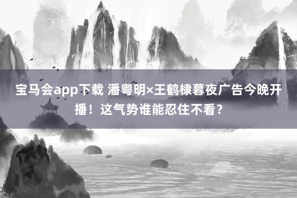 宝马会app下载 潘粤明×王鹤棣暮夜广告今晚开播！这气势谁能忍住不看？