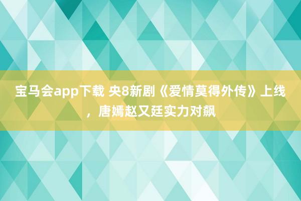 宝马会app下载 央8新剧《爱情莫得外传》上线，唐嫣赵又廷实力对飙
