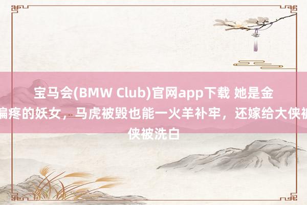 宝马会(BMW Club)官网app下载 她是金庸最偏疼的妖女，马虎被毁也能一火羊补牢，还嫁给大侠被洗白