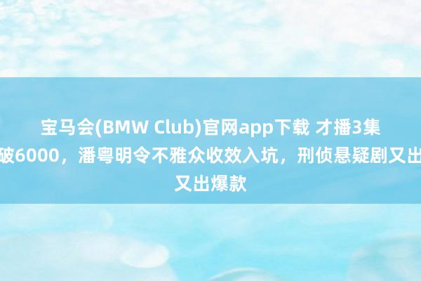 宝马会(BMW Club)官网app下载 才播3集热度破6000，潘粤明令不雅众收效入坑，刑侦悬疑剧又出爆款