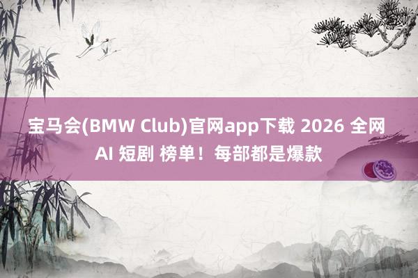 宝马会(BMW Club)官网app下载 2026 全网 AI 短剧 榜单！每部都是爆款