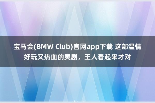 宝马会(BMW Club)官网app下载 这部温情好玩又热血的爽剧，王人看起来才对