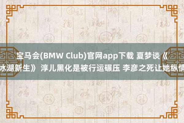 宝马会(BMW Club)官网app下载 夏梦谈《冰湖新生》 淳儿黑化是被行运碾压 李彦之死让她纵情