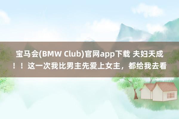 宝马会(BMW Club)官网app下载 夫妇天成！！这一次我比男主先爱上女主，都给我去看